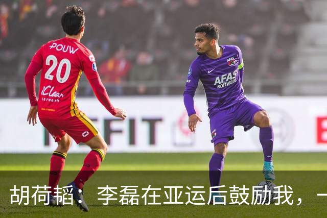 胡荷韬：李磊在亚运后鼓励我，一声振奋的呐喊助力中国足球